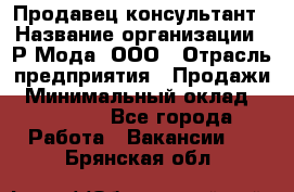 Продавец-консультант › Название организации ­ Р-Мода, ООО › Отрасль предприятия ­ Продажи › Минимальный оклад ­ 22 000 - Все города Работа » Вакансии   . Брянская обл.